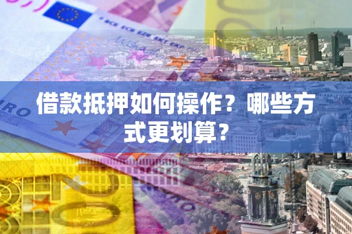 北京借款抵押如何操作？哪些方式更划算？