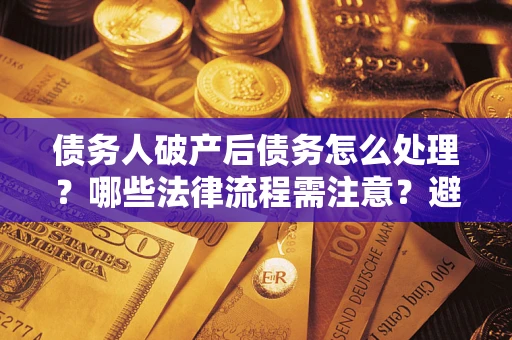 北京债务人破产后债务怎么处理？哪些法律流程需注意？避免踩坑指南