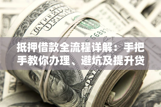 北京抵押借款全流程详解：手把手教你办理、避坑及提升贷款额度